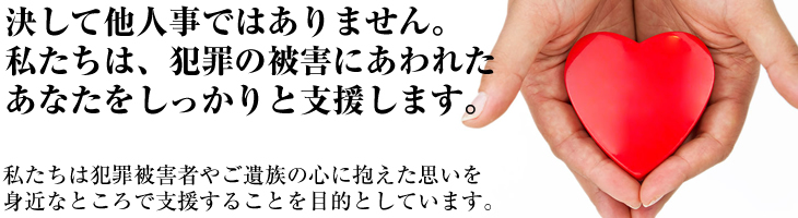 私たちは犯罪被害者やご遺族の心に抱えた思いを身近なところで支援することを目的としています。